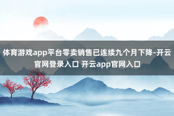 体育游戏app平台零卖销售已连续九个月下降-开云官网登录入口 开云app官网入口
