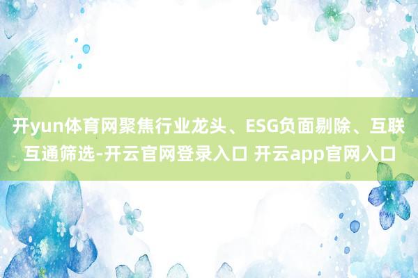 开yun体育网聚焦行业龙头、ESG负面剔除、互联互通筛选-开云官网登录入口 开云app官网入口
