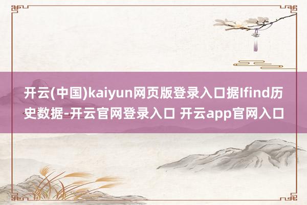 开云(中国)kaiyun网页版登录入口据Ifind历史数据-开云官网登录入口 开云app官网入口