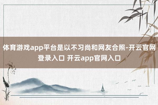 体育游戏app平台是以不习尚和网友合照-开云官网登录入口 开云app官网入口