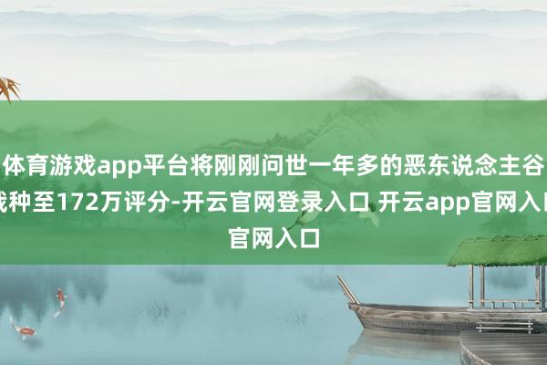 体育游戏app平台将刚刚问世一年多的恶东说念主谷栽种至172万评分-开云官网登录入口 开云app官网入口