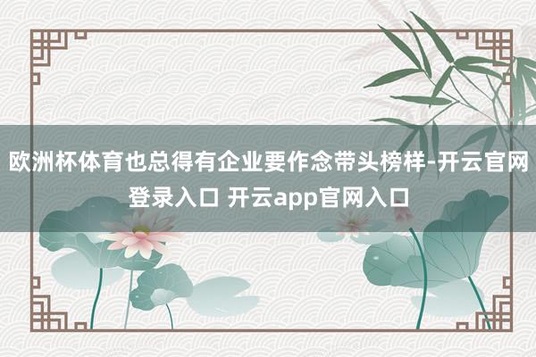 欧洲杯体育也总得有企业要作念带头榜样-开云官网登录入口 开云app官网入口