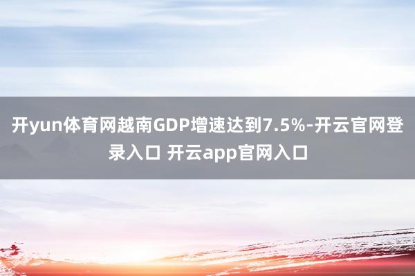 开yun体育网越南GDP增速达到7.5%-开云官网登录入口 开云app官网入口