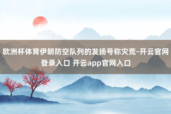 欧洲杯体育伊朗防空队列的发扬号称灾荒-开云官网登录入口 开云app官网入口