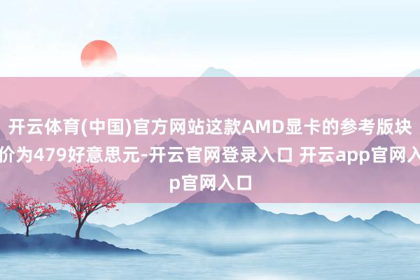 开云体育(中国)官方网站这款AMD显卡的参考版块售价为479好意思元-开云官网登录入口 开云app官网入口