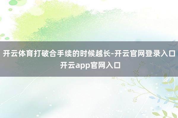 开云体育打破合手续的时候越长-开云官网登录入口 开云app官网入口