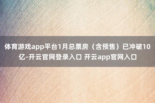 体育游戏app平台1月总票房（含预售）已冲破10亿-开云官网登录入口 开云app官网入口