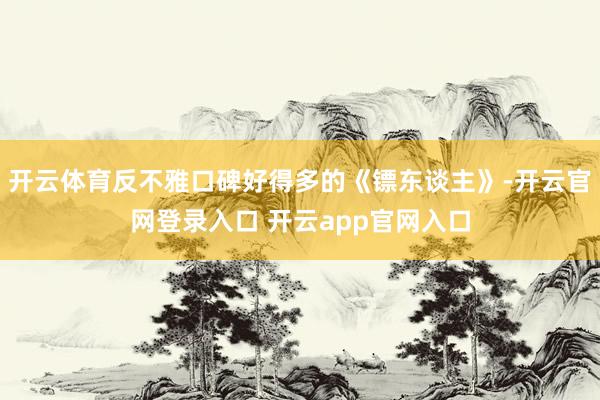 开云体育反不雅口碑好得多的《镖东谈主》-开云官网登录入口 开云app官网入口