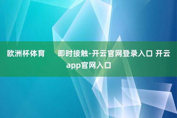 欧洲杯体育      即时接触-开云官网登录入口 开云app官网入口