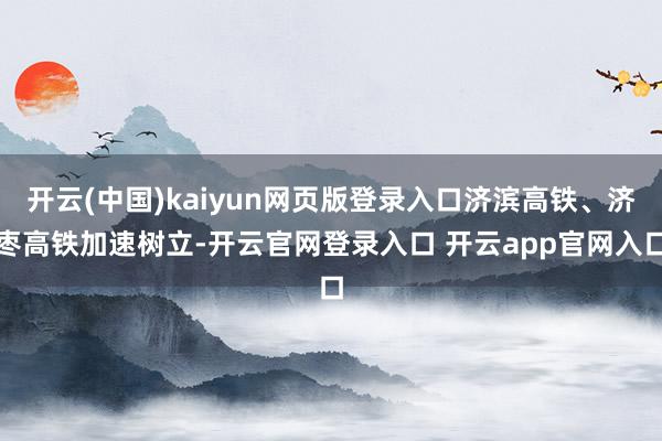 开云(中国)kaiyun网页版登录入口济滨高铁、济枣高铁加速树立-开云官网登录入口 开云app官网入口