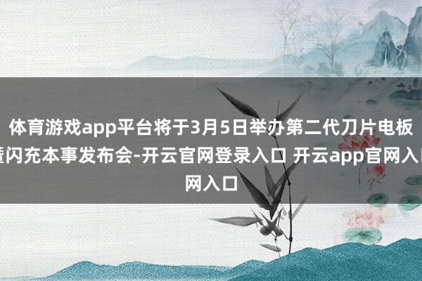 体育游戏app平台将于3月5日举办第二代刀片电板暨闪充本事发布会-开云官网登录入口 开云app官网入口