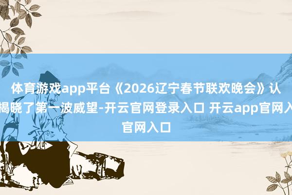 体育游戏app平台《2026辽宁春节联欢晚会》认真揭晓了第一波威望-开云官网登录入口 开云app官网入口