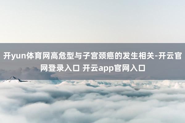 开yun体育网高危型与子宫颈癌的发生相关-开云官网登录入口 开云app官网入口