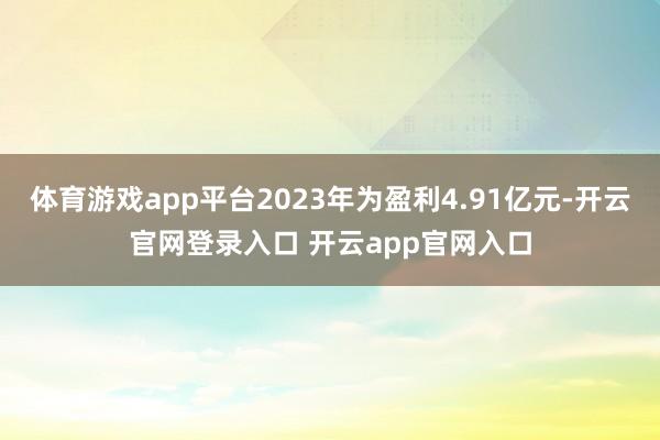 体育游戏app平台2023年为盈利4.91亿元-开云官网登录入口 开云app官网入口