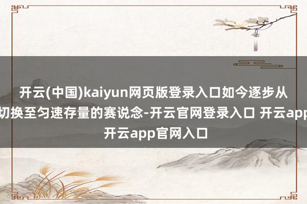 开云(中国)kaiyun网页版登录入口如今逐步从高速增量切换至匀速存量的赛说念-开云官网登录入口 开云app官网入口
