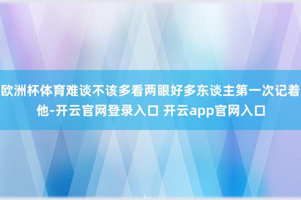 欧洲杯体育难谈不该多看两眼好多东谈主第一次记着他-开云官网登录入口 开云app官网入口