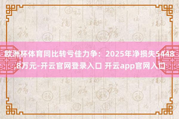 欧洲杯体育同比转亏佳力争:2025年净损失5448.8万元-开云官网登录入口 开云app官网入口