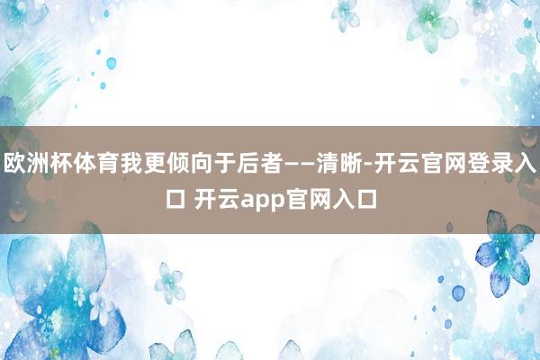 欧洲杯体育我更倾向于后者——清晰-开云官网登录入口 开云app官网入口