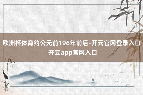 欧洲杯体育约公元前196年前后-开云官网登录入口 开云app官网入口