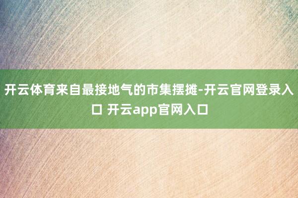开云体育来自最接地气的市集摆摊-开云官网登录入口 开云app官网入口
