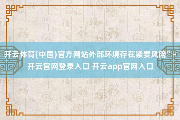 开云体育(中国)官方网站外部环境存在紧要风险”-开云官网登录入口 开云app官网入口