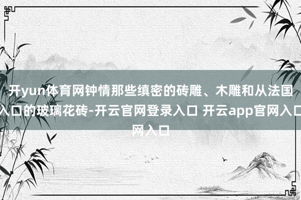 开yun体育网钟情那些缜密的砖雕、木雕和从法国入口的玻璃花砖-开云官网登录入口 开云app官网入口