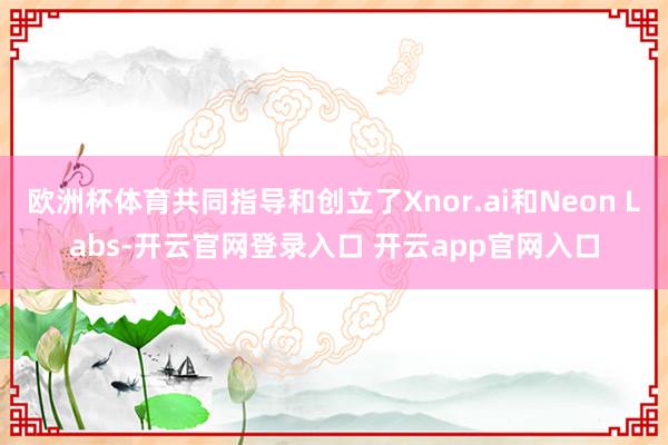 欧洲杯体育共同指导和创立了Xnor.ai和Neon Labs-开云官网登录入口 开云app官网入口