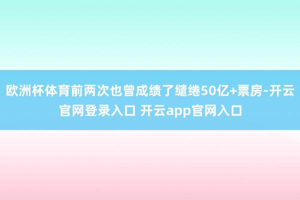 欧洲杯体育前两次也曾成绩了缱绻50亿+票房-开云官网登录入口 开云app官网入口