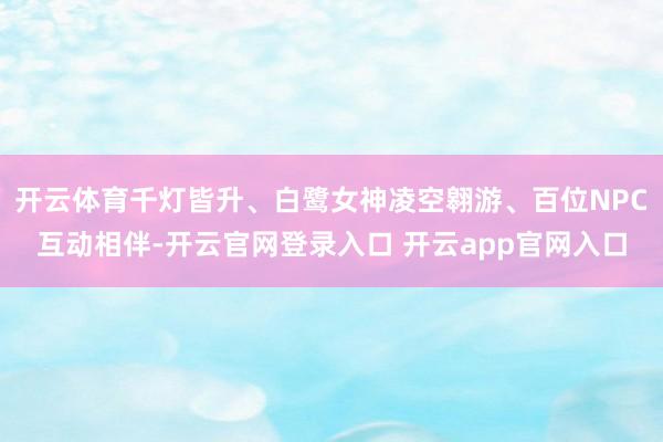 开云体育千灯皆升、白鹭女神凌空翱游、百位NPC互动相伴-开云官网登录入口 开云app官网入口