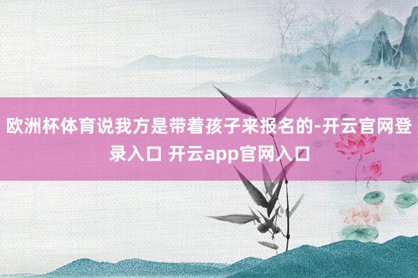 欧洲杯体育说我方是带着孩子来报名的-开云官网登录入口 开云app官网入口