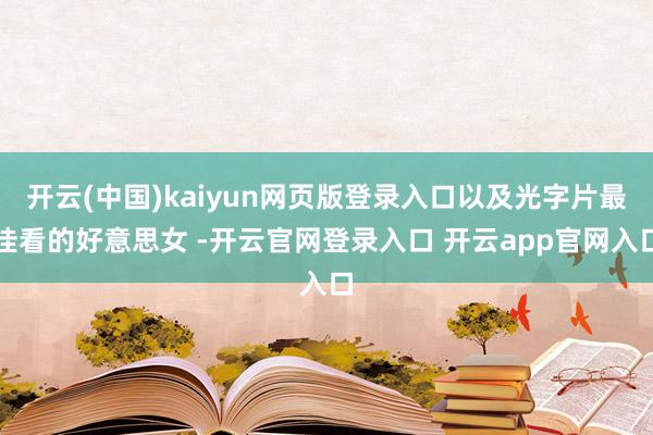 开云(中国)kaiyun网页版登录入口以及光字片最佳看的好意思女 -开云官网登录入口 开云app官网入口