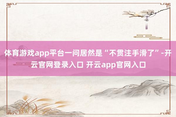 体育游戏app平台一问居然是“不贯注手滑了”-开云官网登录入口 开云app官网入口
