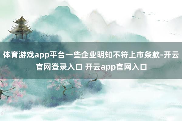 体育游戏app平台一些企业明知不符上市条款-开云官网登录入口 开云app官网入口