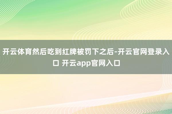 开云体育然后吃到红牌被罚下之后-开云官网登录入口 开云app官网入口