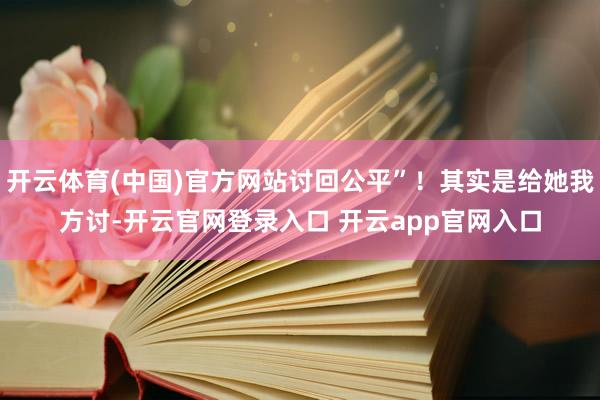 开云体育(中国)官方网站讨回公平”!其实是给她我方讨-开云官网登录入口 开云app官网入口