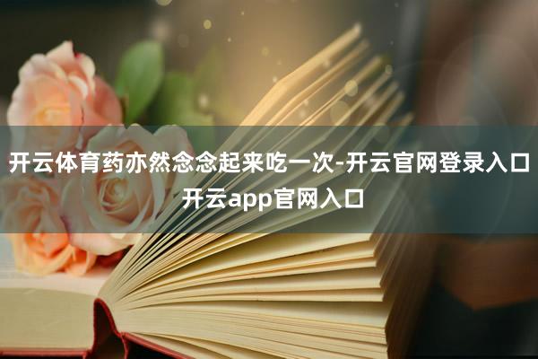 开云体育药亦然念念起来吃一次-开云官网登录入口 开云app官网入口
