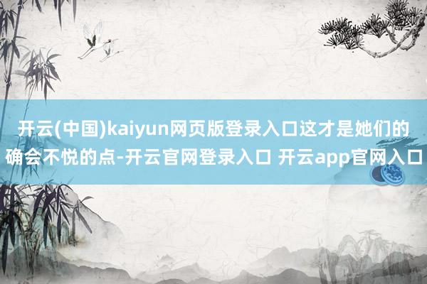 开云(中国)kaiyun网页版登录入口这才是她们的确会不悦的点-开云官网登录入口 开云app官网入口