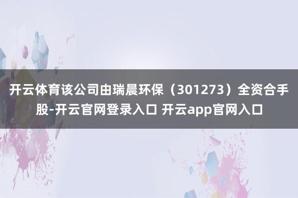 开云体育该公司由瑞晨环保（301273）全资合手股-开云官网登录入口 开云app官网入口