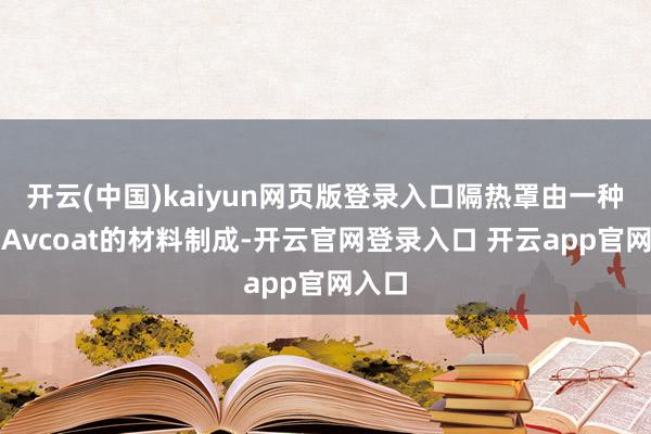 开云(中国)kaiyun网页版登录入口隔热罩由一种名为Avcoat的材料制成-开云官网登录入口 开云app官网入口