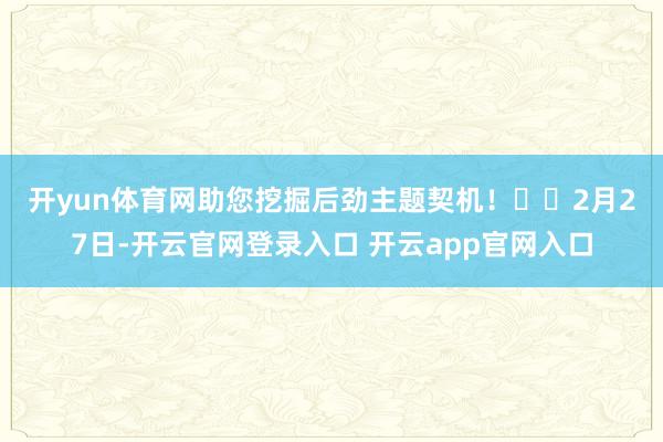 开yun体育网助您挖掘后劲主题契机！		　　2月27日-开云官网登录入口 开云app官网入口