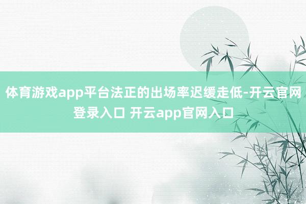 体育游戏app平台法正的出场率迟缓走低-开云官网登录入口 开云app官网入口