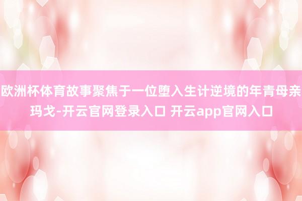 欧洲杯体育故事聚焦于一位堕入生计逆境的年青母亲玛戈-开云官网登录入口 开云app官网入口