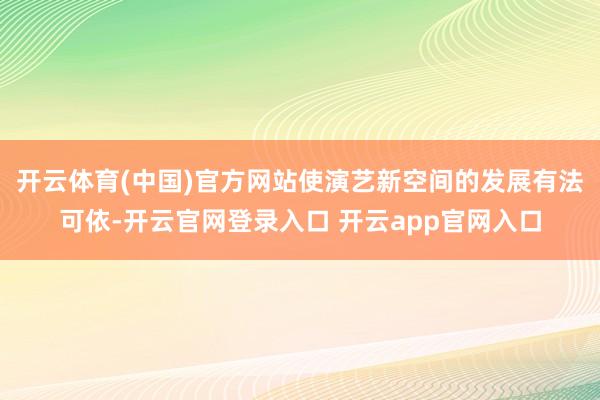 开云体育(中国)官方网站使演艺新空间的发展有法可依-开云官网登录入口 开云app官网入口