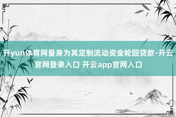 开yun体育网量身为其定制流动资金轮回贷款-开云官网登录入口 开云app官网入口