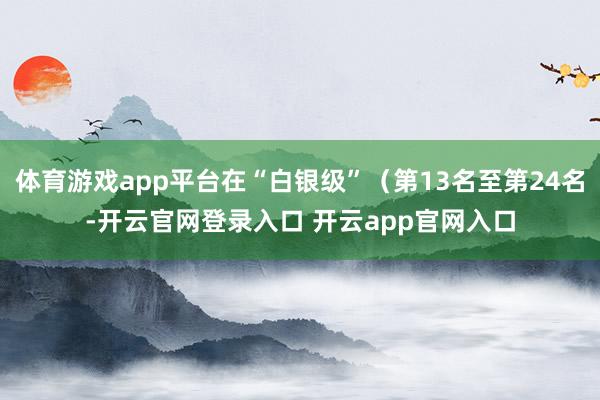 体育游戏app平台在“白银级”（第13名至第24名-开云官网登录入口 开云app官网入口