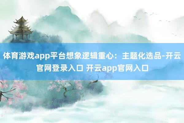 体育游戏app平台想象逻辑重心：主题化选品-开云官网登录入口 开云app官网入口