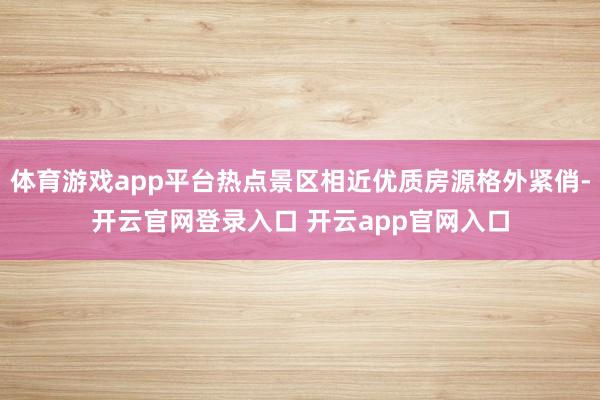 体育游戏app平台热点景区相近优质房源格外紧俏-开云官网登录入口 开云app官网入口