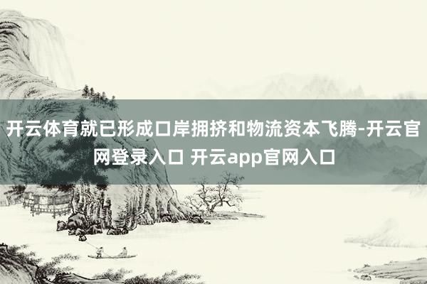 开云体育就已形成口岸拥挤和物流资本飞腾-开云官网登录入口 开云app官网入口