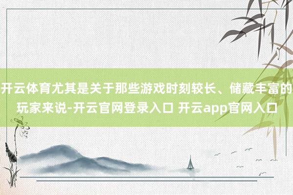 开云体育尤其是关于那些游戏时刻较长、储藏丰富的玩家来说-开云官网登录入口 开云app官网入口