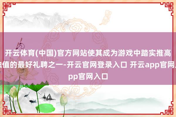 开云体育(中国)官方网站使其成为游戏中踏实推高腐蚀值的最好礼聘之一-开云官网登录入口 开云app官网入口